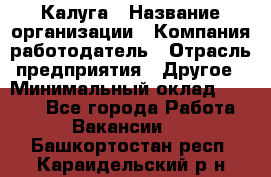 Калуга › Название организации ­ Компания-работодатель › Отрасль предприятия ­ Другое › Минимальный оклад ­ 7 000 - Все города Работа » Вакансии   . Башкортостан респ.,Караидельский р-н